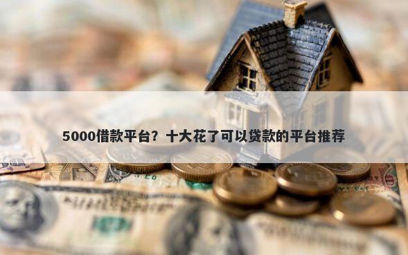 5000借款平台？十大花了可以贷款的平台推荐