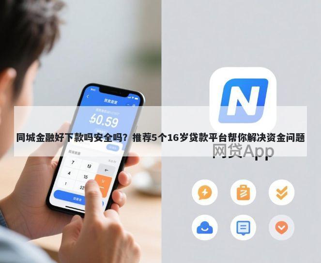 同城金融好下款吗安全吗？推荐5个16岁贷款平台帮你解决资金问题