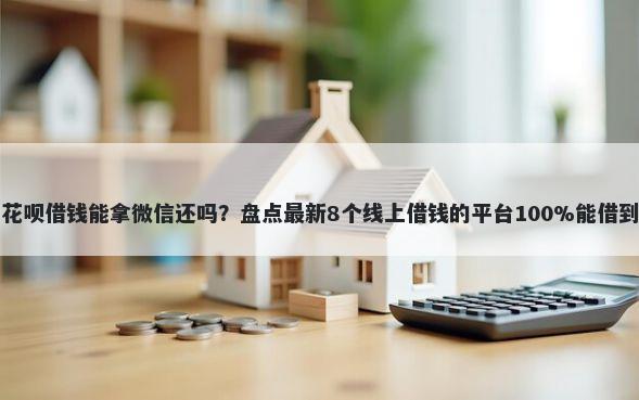 花呗借钱能拿微信还吗？盘点最新8个线上借钱的平台100%能借到