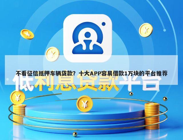 不看征信抵押车辆贷款？十大APP容易借款1万块的平台推荐