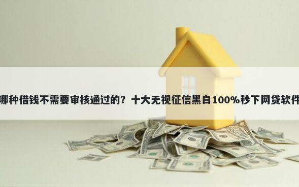 还有哪种借钱不需要审核通过的？十大无视征信黑白100%秒下网贷软件推荐