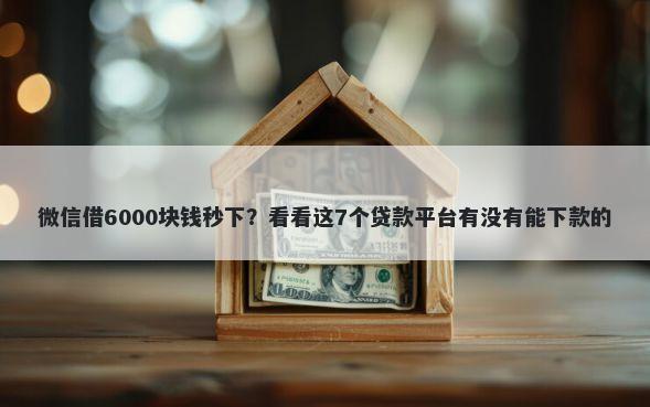 微信借6000块钱秒下？看看这7个贷款平台有没有能下款的