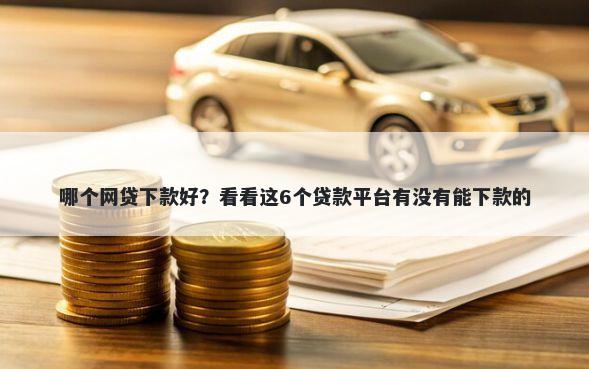 哪个网贷下款好？看看这6个贷款平台有没有能下款的