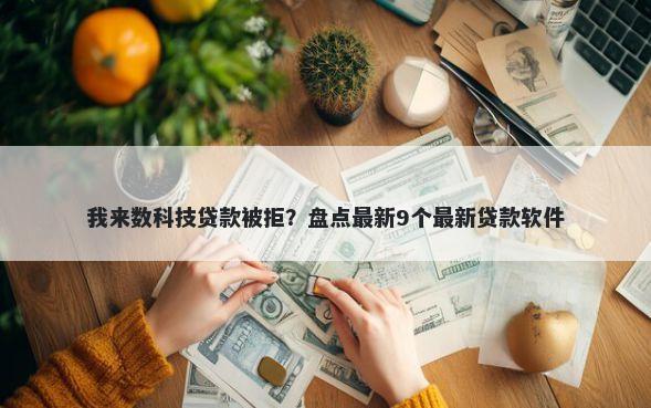 我来数科技贷款被拒？盘点最新9个最新贷款软件