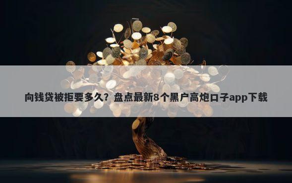 向钱贷被拒要多久？盘点最新8个黑户高炮口子app下载
