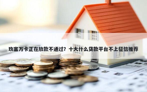 玖富万卡正在放款不通过？十大什么贷款平台不上征信推荐