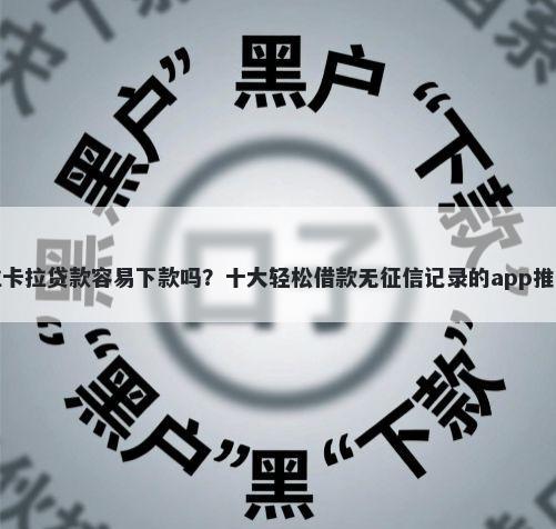拉卡拉贷款容易下款吗？十大轻松借款无征信记录的app推荐
