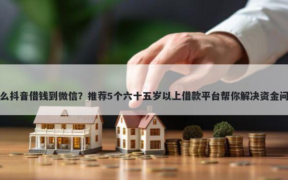 怎么抖音借钱到微信？推荐5个六十五岁以上借款平台帮你解决资金问题