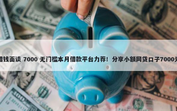 微信故障借钱面谈 7000 无门槛本月借款平台力荐！分享小额网贷口子7000无门槛借款