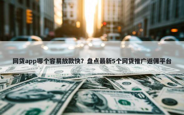 网贷app哪个容易放款快？盘点最新5个网贷推广返佣平台