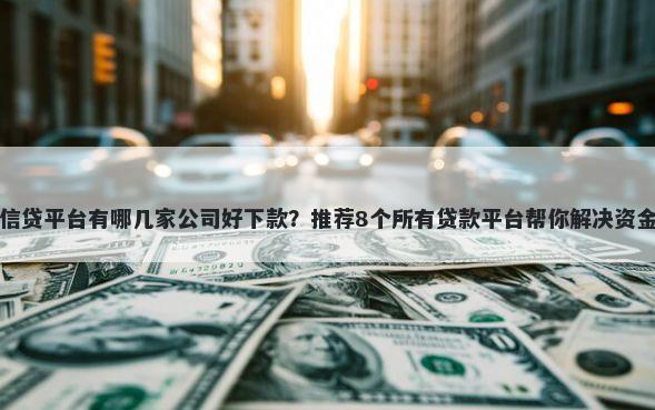 网络信贷平台有哪几家公司好下款?推荐8个所有贷款平台帮你解决资金问题