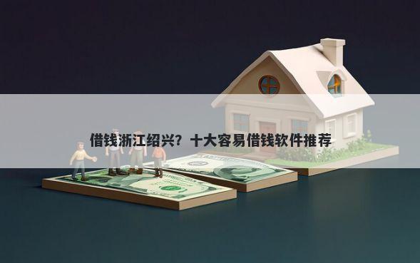 借钱浙江绍兴?十大容易借钱软件推荐