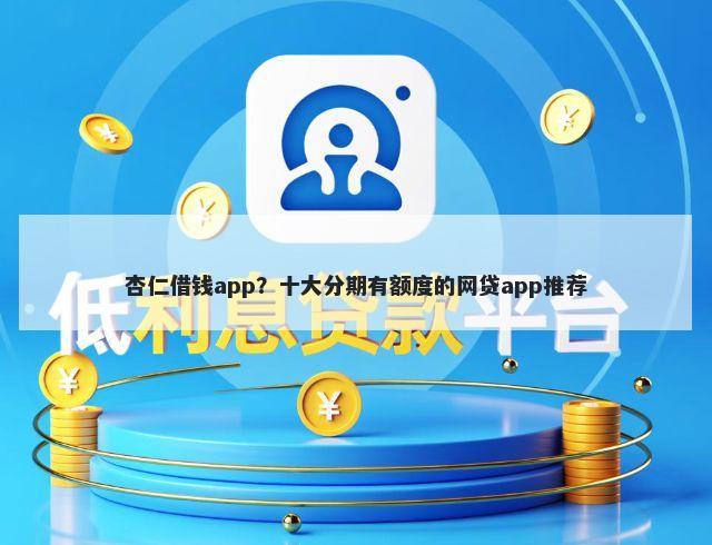 杏仁借钱app？十大分期有额度的网贷app推荐