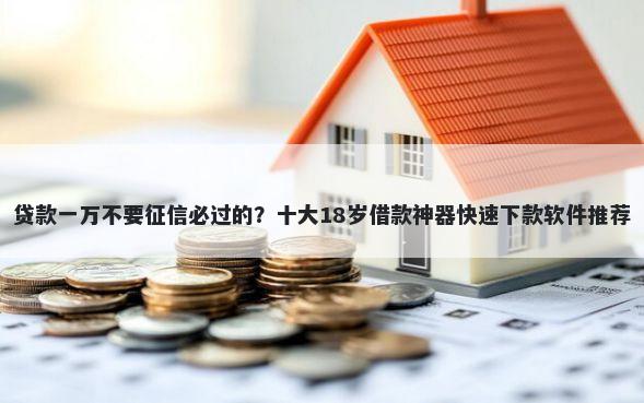 贷款一万不要征信必过的?十大18岁借款神器快速下款软件推荐