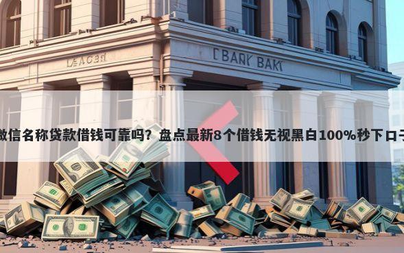 微信名称贷款借钱可靠吗？盘点最新8个借钱无视黑白100%秒下口子