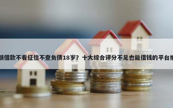 小额借款不看征信不查负债18岁?十大综合评分不足也能借钱的平台推荐