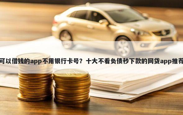 可以借钱的app不用银行卡号?十大不看负债秒下款的网贷app推荐