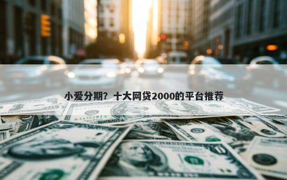 小爱分期？十大网贷2000的平台推荐