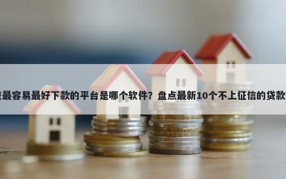 网贷最容易最好下款的平台是哪个软件？盘点最新10个不上征信的贷款平台