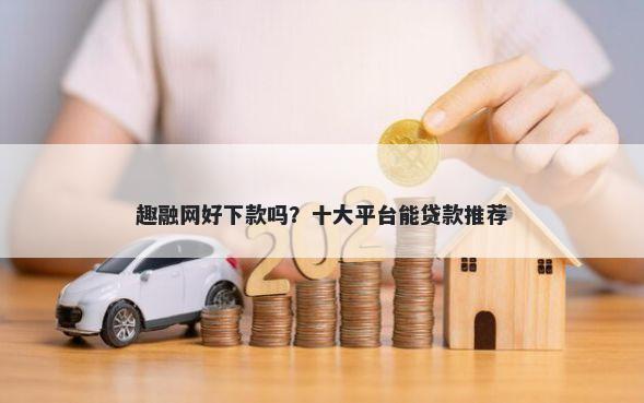 趣融网好下款吗?十大平台能贷款推荐