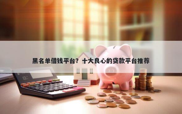 黑名单借钱平台？十大良心的贷款平台推荐