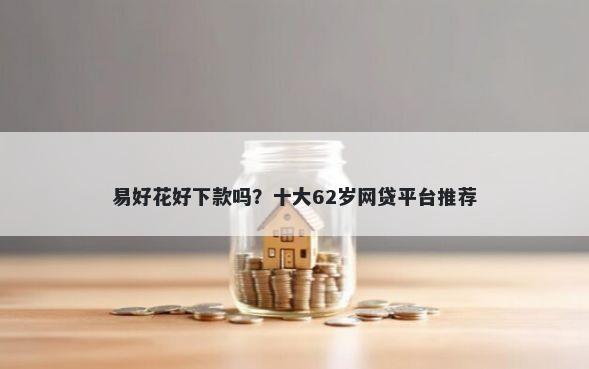 易好花好下款吗？十大62岁网贷平台推荐