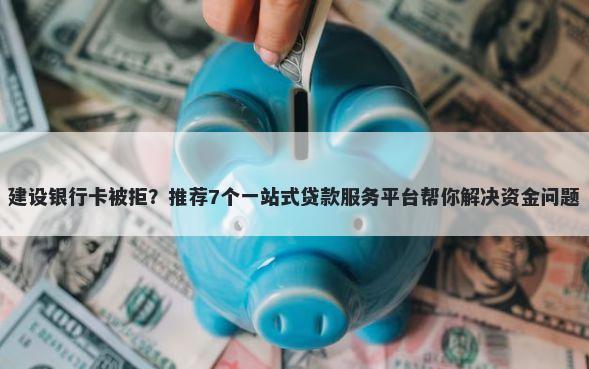 建设银行卡被拒？推荐7个一站式贷款服务平台帮你解决资金问题