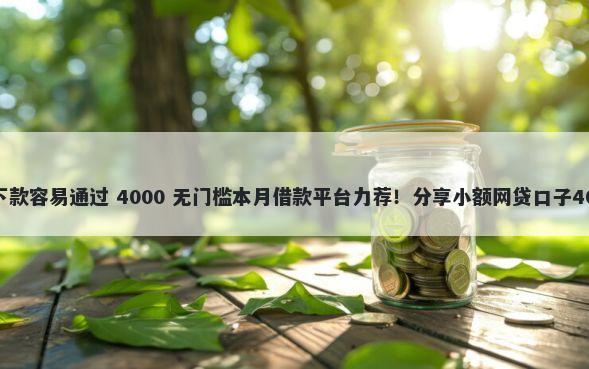 现在哪个平台下款容易通过 4000 无门槛本月借款平台力荐！分享小额网贷口子4000无门槛借款
