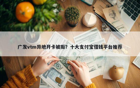 广发vtm异地开卡被拒？十大支付宝借钱平台推荐