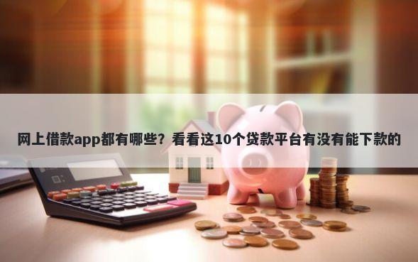 网上借款app都有哪些?看看这10个贷款平台有没有能下款的