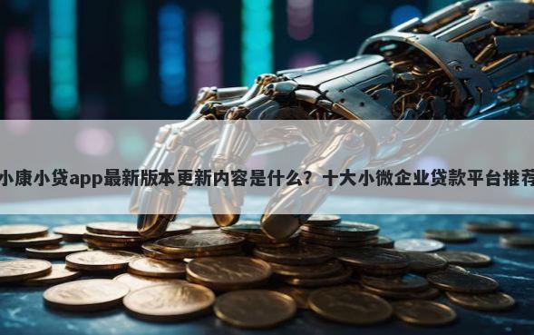 小康小贷app最新版本更新内容是什么？十大小微企业贷款平台推荐