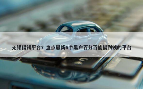 无锡借钱平台?盘点最新6个黑户百分百能借到钱的平台