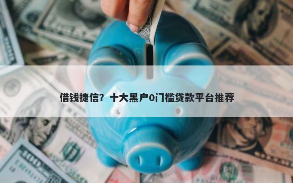 借钱捷信？十大黑户0门槛贷款平台推荐