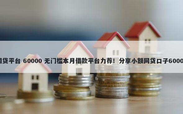 黑户下款的网贷平台 60000 无门槛本月借款平台力荐！分享小额网贷口子60000无门槛借款
