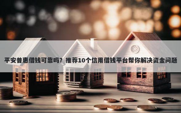 平安普惠借钱可靠吗？推荐10个信用借钱平台帮你解决资金问题