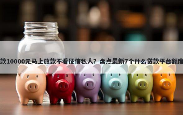 借款10000元马上放款不看征信私人？盘点最新7个什么贷款平台额度高