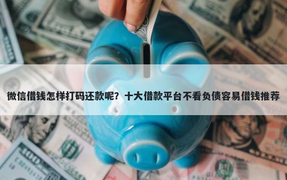 微信借钱怎样打码还款呢？十大借款平台不看负债容易借钱推荐
