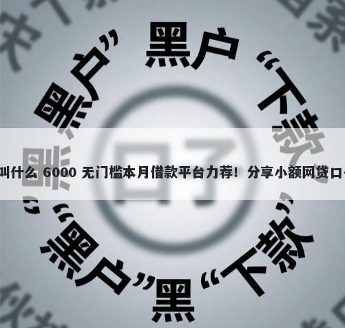 来个能下款的口子叫什么 6000 无门槛本月借款平台力荐！分享小额网贷口子6000无门槛借款