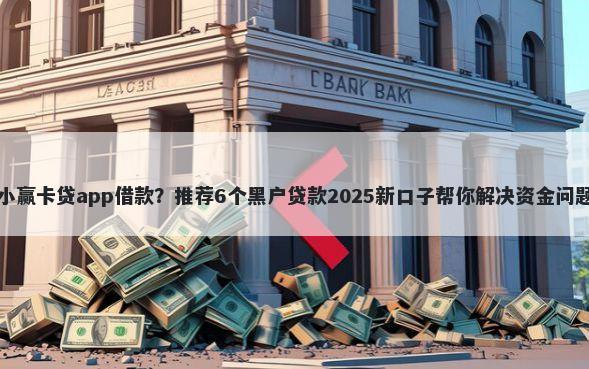 小赢卡贷app借款？推荐6个黑户贷款2025新口子帮你解决资金问题