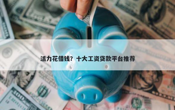 活力花借钱？十大工资贷款平台推荐