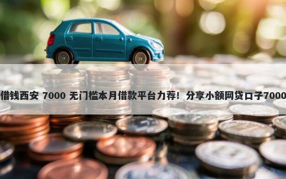 身份证抵押借钱西安 7000 无门槛本月借款平台力荐!分享小额网贷口子7000无门槛借款