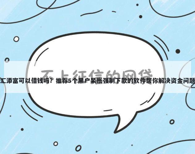 汇添富可以借钱吗?推荐5个黑户呆账强制下款的软件帮你解决资金问题