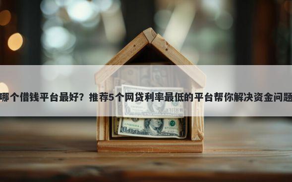 哪个借钱平台最好？推荐5个网贷利率最低的平台帮你解决资金问题