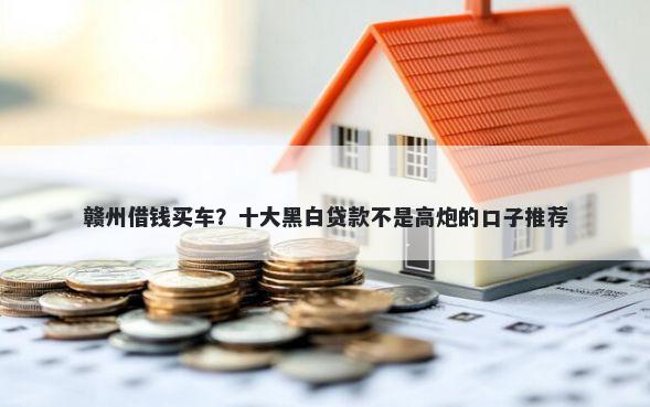 赣州借钱买车?十大黑白贷款不是高炮的口子推荐