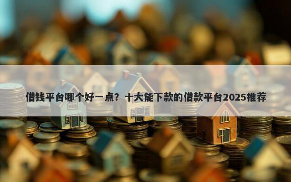 借钱平台哪个好一点？十大能下款的借款平台2025推荐