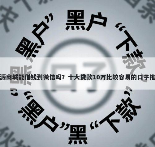 开源商城能借钱到微信吗?十大贷款10万比较容易的口子推荐