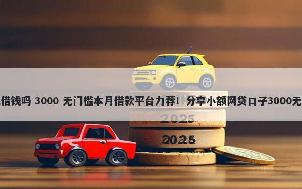 可以手机借钱吗 3000 无门槛本月借款平台力荐！分享小额网贷口子3000无门槛借款