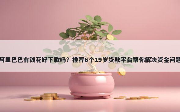 阿里巴巴有钱花好下款吗？推荐6个19岁贷款平台帮你解决资金问题