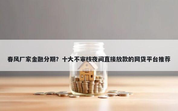 春风厂家金融分期?十大不审核夜间直接放款的网贷平台推荐