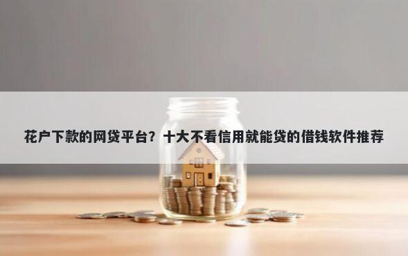 花户下款的网贷平台？十大不看信用就能贷的借钱软件推荐